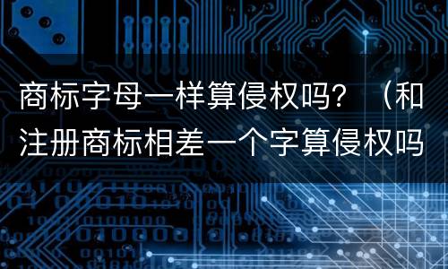 商标字母一样算侵权吗？（和注册商标相差一个字算侵权吗）