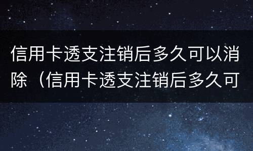 信用卡透支注销后多久可以消除（信用卡透支注销后多久可以消除账单）