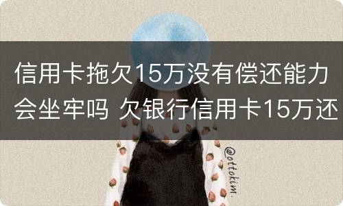 信用卡拖欠15万没有偿还能力会坐牢吗 欠银行信用卡15万还不上要坐多牢