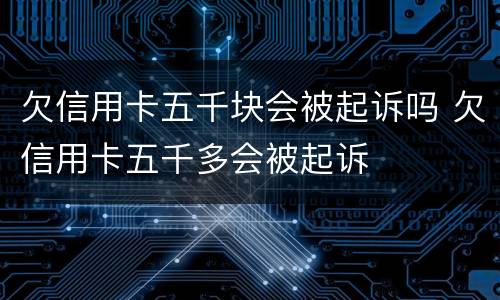 欠信用卡五千块会被起诉吗 欠信用卡五千多会被起诉