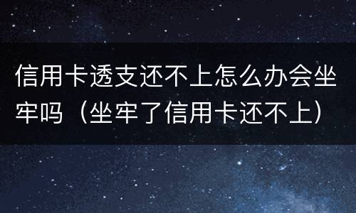 信用卡透支还不上怎么办会坐牢吗（坐牢了信用卡还不上）