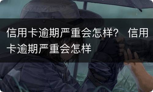 信用卡逾期严重会怎样？ 信用卡逾期严重会怎样
