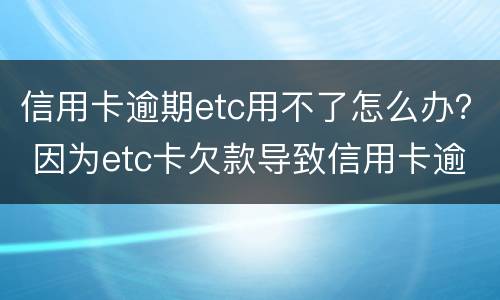 信用卡逾期etc用不了怎么办？ 因为etc卡欠款导致信用卡逾期怎么办
