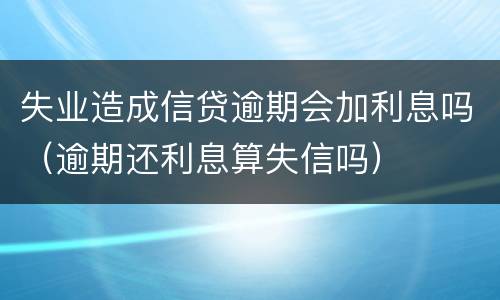 失业造成信贷逾期会加利息吗（逾期还利息算失信吗）