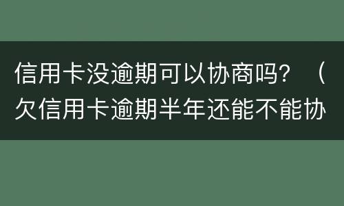 信用卡没逾期可以协商吗？（欠信用卡逾期半年还能不能协商）