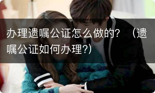 办理遗嘱公证怎么做的？（遗嘱公证如何办理?）