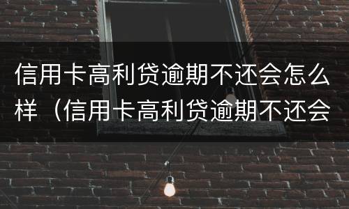 信用卡高利贷逾期不还会怎么样（信用卡高利贷逾期不还会怎么样处理）