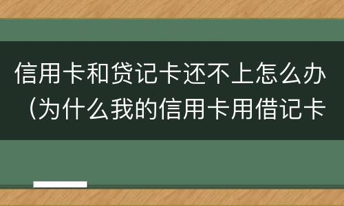 信用卡和贷记卡还不上怎么办（为什么我的信用卡用借记卡还不了款）