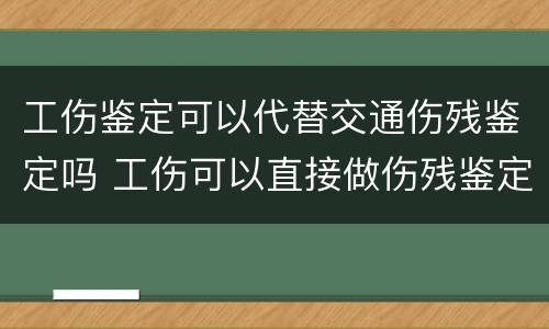 工伤鉴定可以代替交通伤残鉴定吗 工伤可以直接做伤残鉴定吗