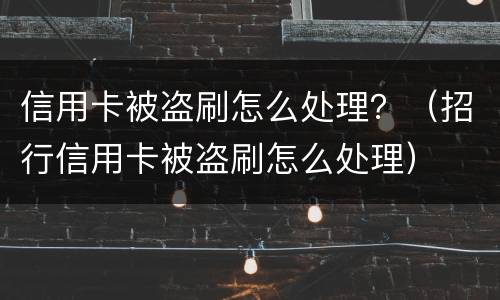 信用卡被盗刷怎么处理？（招行信用卡被盗刷怎么处理）