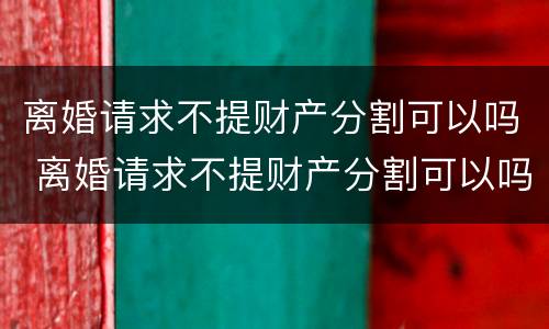 离婚请求不提财产分割可以吗 离婚请求不提财产分割可以吗