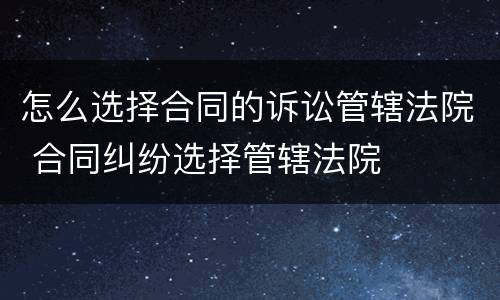 怎么选择合同的诉讼管辖法院 合同纠纷选择管辖法院
