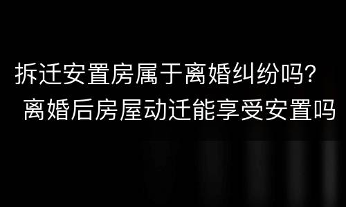 拆迁安置房属于离婚纠纷吗？ 离婚后房屋动迁能享受安置吗