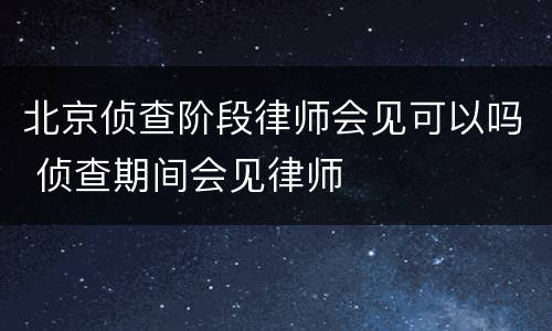北京侦查阶段律师会见可以吗 侦查期间会见律师