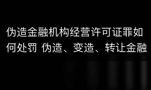 伪造金融机构经营许可证罪如何处罚 伪造、变造、转让金融机构经营许可证、批准文件罪