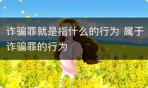 诈骗罪就是指什么的行为 属于诈骗罪的行为