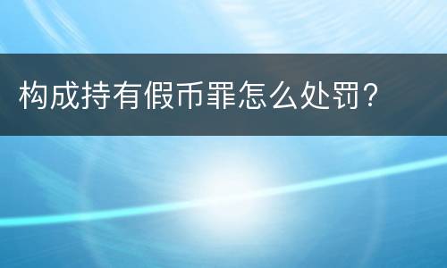构成持有假币罪怎么处罚?