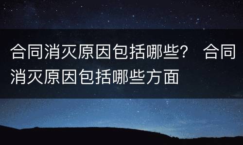 合同消灭原因包括哪些？ 合同消灭原因包括哪些方面
