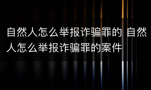 自然人怎么举报诈骗罪的 自然人怎么举报诈骗罪的案件