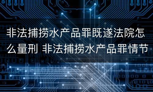 非法捕捞水产品罪既遂法院怎么量刑 非法捕捞水产品罪情节轻微的量刑