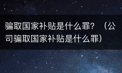 骗取国家补贴是什么罪？（公司骗取国家补贴是什么罪）