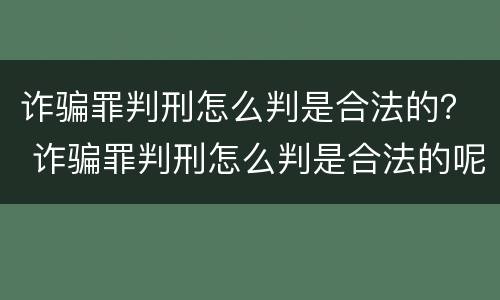 诈骗罪判刑怎么判是合法的？ 诈骗罪判刑怎么判是合法的呢