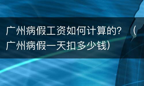 广州病假工资如何计算的？（广州病假一天扣多少钱）
