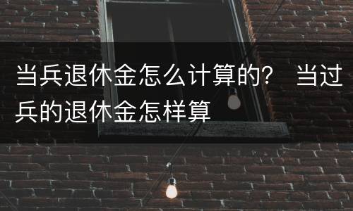 当兵退休金怎么计算的？ 当过兵的退休金怎样算