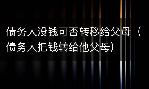 债务人没钱可否转移给父母（债务人把钱转给他父母）