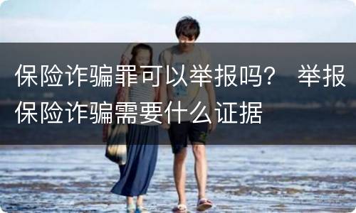 保险诈骗罪可以举报吗？ 举报保险诈骗需要什么证据