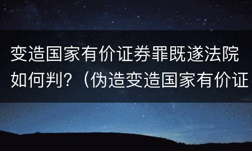 变造国家有价证券罪既遂法院如何判?（伪造变造国家有价证券罪是结果犯吗）