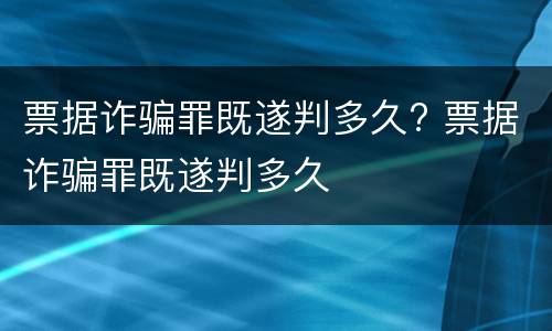 票据诈骗罪既遂判多久? 票据诈骗罪既遂判多久