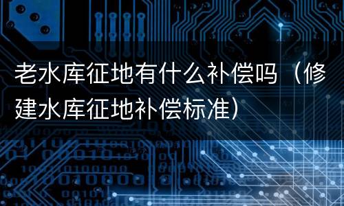 老水库征地有什么补偿吗（修建水库征地补偿标准）