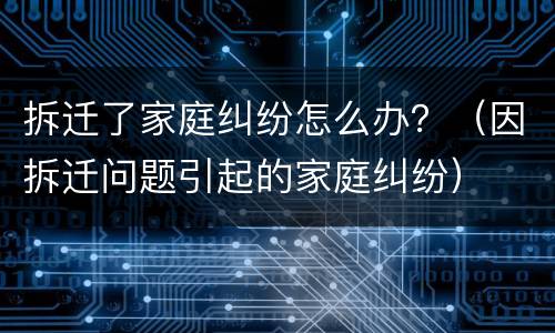 拆迁了家庭纠纷怎么办？（因拆迁问题引起的家庭纠纷）
