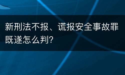 新刑法不报、谎报安全事故罪既遂怎么判?