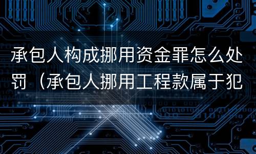 承包人构成挪用资金罪怎么处罚（承包人挪用工程款属于犯罪嘛）
