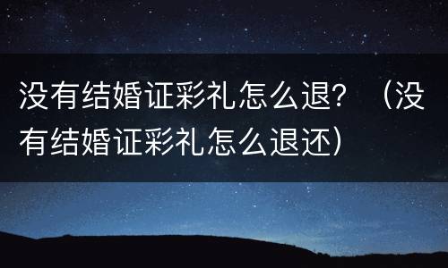 没有结婚证彩礼怎么退？（没有结婚证彩礼怎么退还）
