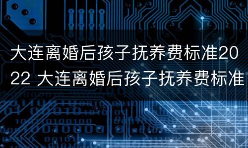 大连离婚后孩子抚养费标准2022 大连离婚后孩子抚养费标准2022规定