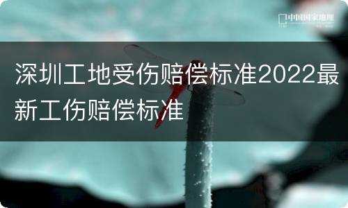深圳工地受伤赔偿标准2022最新工伤赔偿标准