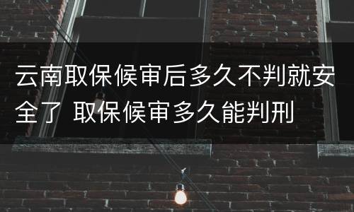 云南取保候审后多久不判就安全了 取保候审多久能判刑