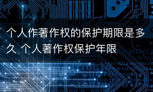 个人作著作权的保护期限是多久 个人著作权保护年限