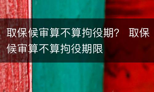 取保候审算不算拘役期？ 取保候审算不算拘役期限
