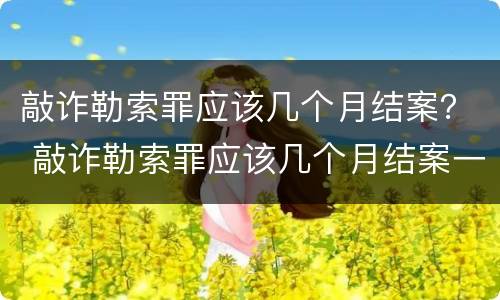 敲诈勒索罪应该几个月结案？ 敲诈勒索罪应该几个月结案一次