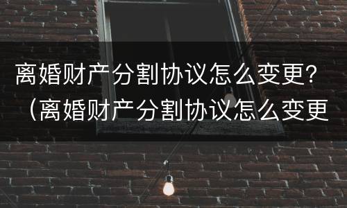 离婚财产分割协议怎么变更？（离婚财产分割协议怎么变更法律）