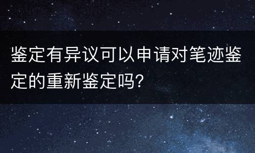 鉴定有异议可以申请对笔迹鉴定的重新鉴定吗？