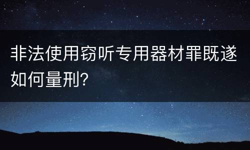 非法使用窃听专用器材罪既遂如何量刑？