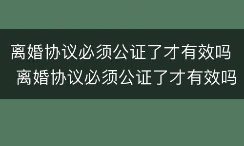 离婚协议必须公证了才有效吗 离婚协议必须公证了才有效吗