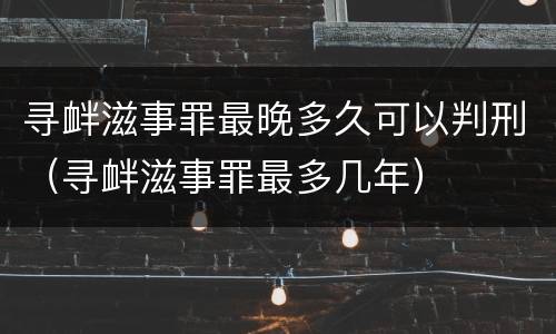 寻衅滋事罪最晚多久可以判刑（寻衅滋事罪最多几年）