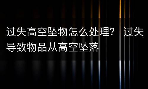 过失高空坠物怎么处理？ 过失导致物品从高空坠落