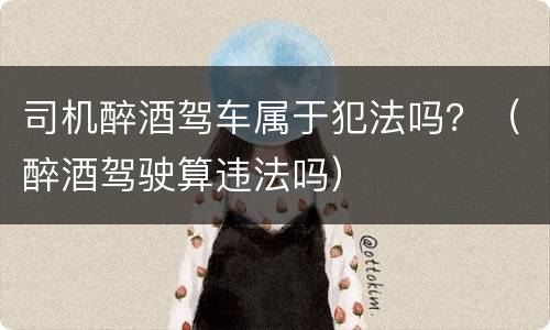 司机醉酒驾车属于犯法吗？（醉酒驾驶算违法吗）